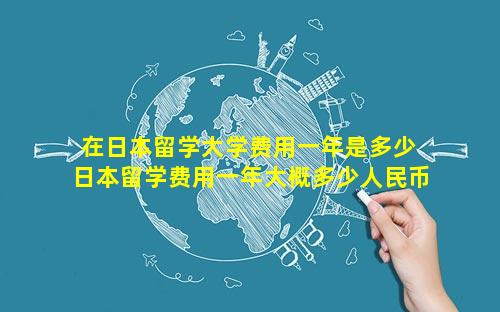 在日本留学大学费用一年是多少 日本留学费用一年大概多少人民币